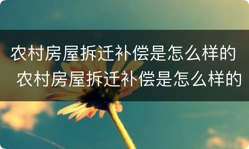 农村房屋拆迁补偿是怎么样的 农村房屋拆迁补偿是怎么样的呢