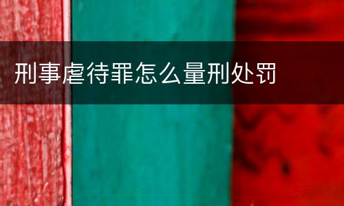 刑事虐待罪怎么量刑处罚