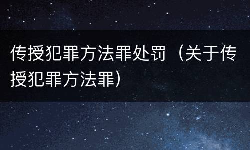 传授犯罪方法罪处罚（关于传授犯罪方法罪）