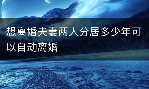 想离婚夫妻两人分居多少年可以自动离婚