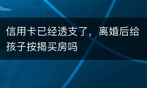 信用卡已经透支了，离婚后给孩子按揭买房吗