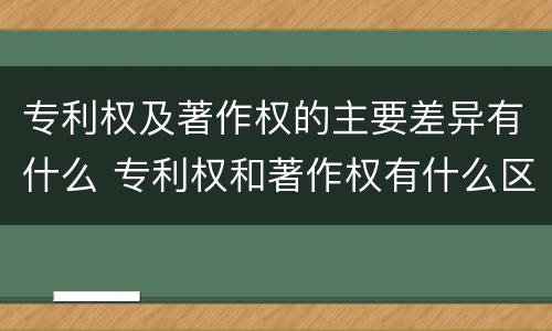 专利权及著作权的主要差异有什么 专利权和著作权有什么区别