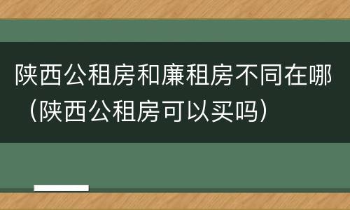 陕西公租房和廉租房不同在哪（陕西公租房可以买吗）