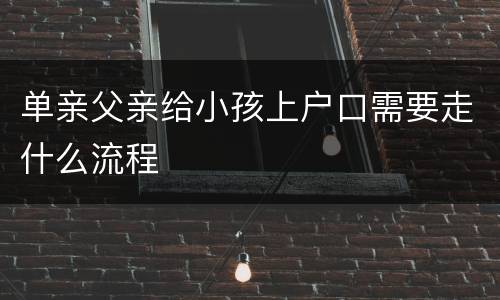 单亲父亲给小孩上户口需要走什么流程