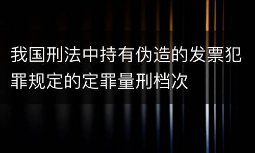 我国刑法中持有伪造的发票犯罪规定的定罪量刑档次