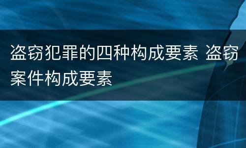 盗窃犯罪的四种构成要素 盗窃案件构成要素