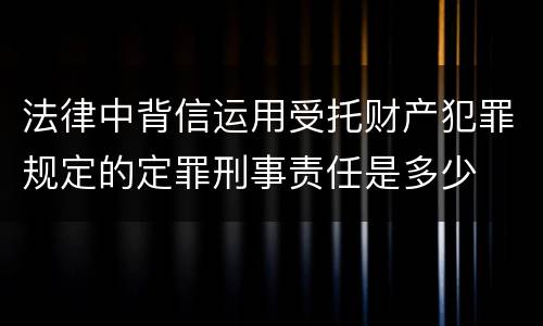 法律中背信运用受托财产犯罪规定的定罪刑事责任是多少