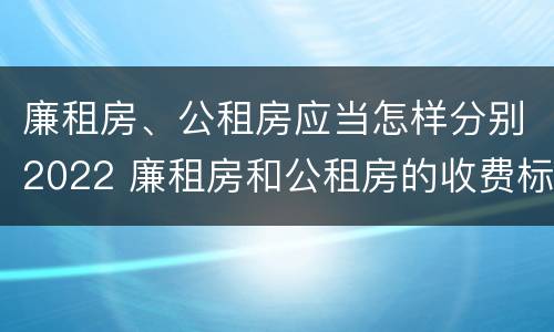 廉租房、公租房应当怎样分别2022 廉租房和公租房的收费标准