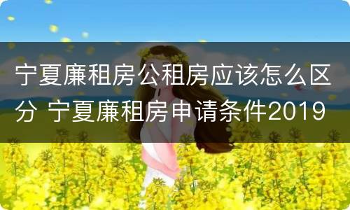 宁夏廉租房公租房应该怎么区分 宁夏廉租房申请条件2019