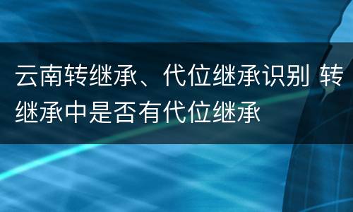 云南转继承、代位继承识别 转继承中是否有代位继承