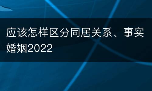 应该怎样区分同居关系、事实婚姻2022