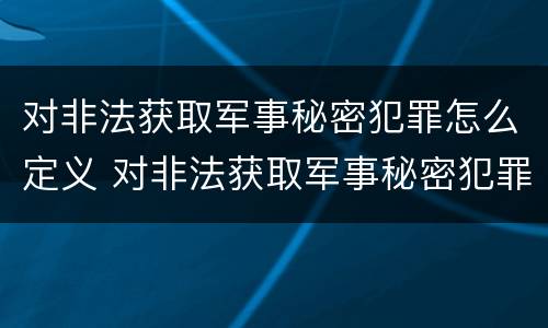 对非法获取军事秘密犯罪怎么定义 对非法获取军事秘密犯罪怎么定义的