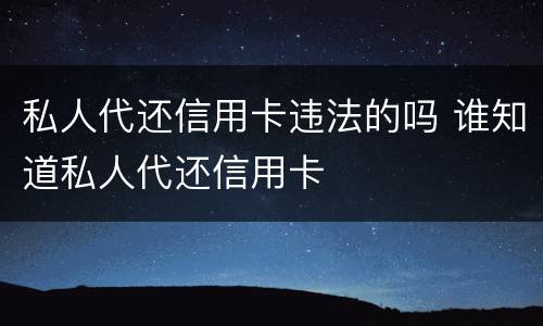 私人代还信用卡违法的吗 谁知道私人代还信用卡