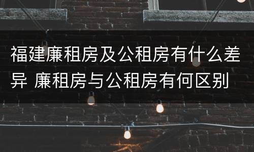 福建廉租房及公租房有什么差异 廉租房与公租房有何区别
