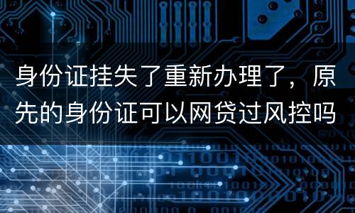 身份证挂失了重新办理了，原先的身份证可以网贷过风控吗，