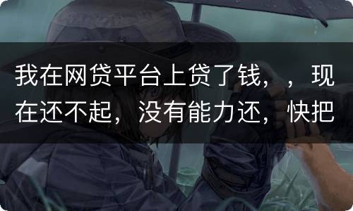 我在网贷平台上贷了钱，，现在还不起，没有能力还，快把家里人气死了，这可怎么办