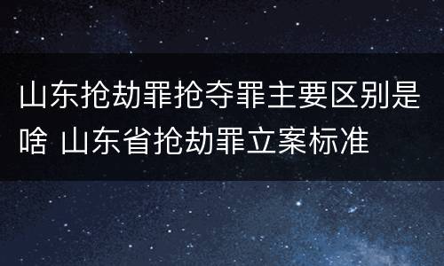 山东抢劫罪抢夺罪主要区别是啥 山东省抢劫罪立案标准