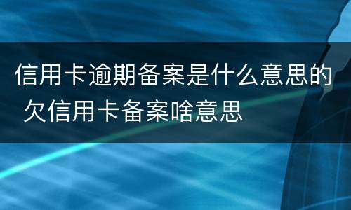 信用卡逾期备案是什么意思的 欠信用卡备案啥意思