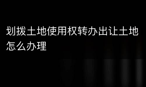 划拨土地使用权转办出让土地怎么办理
