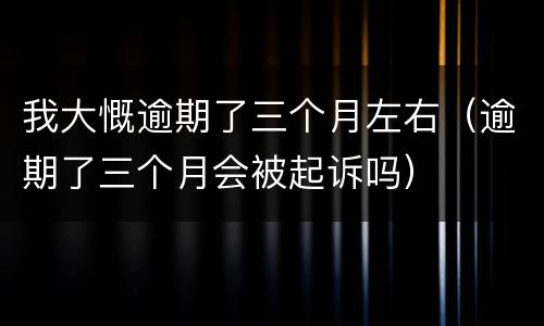 我大慨逾期了三个月左右（逾期了三个月会被起诉吗）