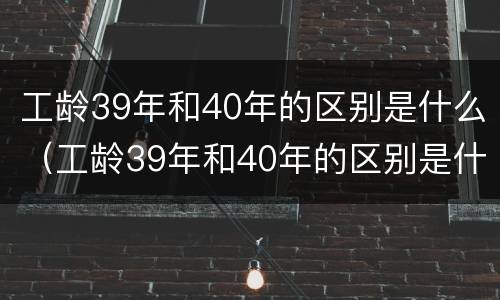 工龄39年和40年的区别是什么（工龄39年和40年的区别是什么意思）
