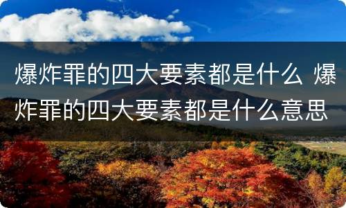 爆炸罪的四大要素都是什么 爆炸罪的四大要素都是什么意思