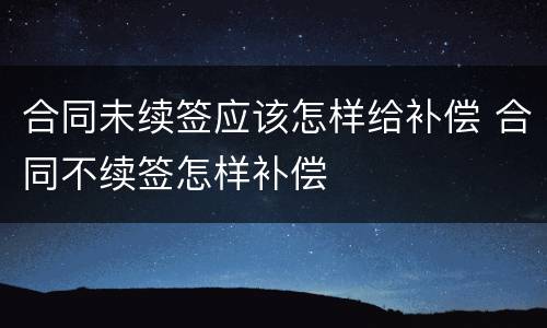 合同未续签应该怎样给补偿 合同不续签怎样补偿