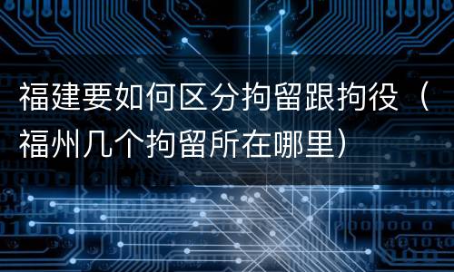 福建要如何区分拘留跟拘役（福州几个拘留所在哪里）