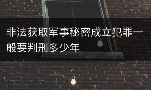 非法获取军事秘密成立犯罪一般要判刑多少年