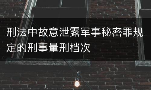 刑法中故意泄露军事秘密罪规定的刑事量刑档次