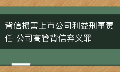 背信损害上市公司利益刑事责任 公司高管背信弃义罪