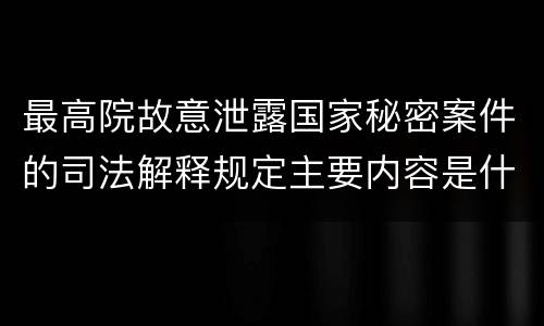 最高院故意泄露国家秘密案件的司法解释规定主要内容是什么