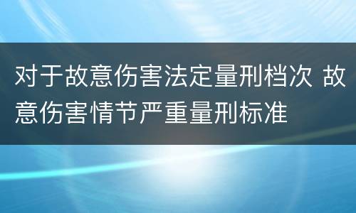 对于故意伤害法定量刑档次 故意伤害情节严重量刑标准