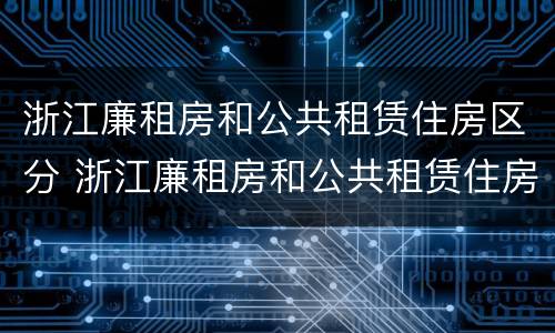 浙江廉租房和公共租赁住房区分 浙江廉租房和公共租赁住房区分是什么