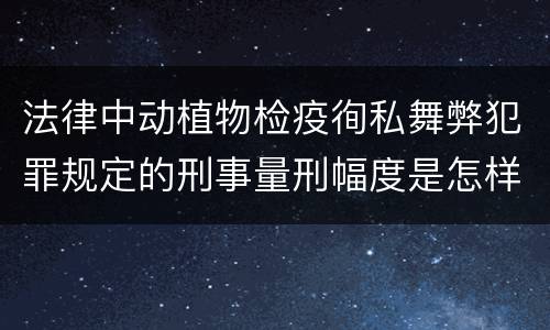 法律中动植物检疫徇私舞弊犯罪规定的刑事量刑幅度是怎样的