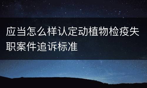 应当怎么样认定动植物检疫失职案件追诉标准