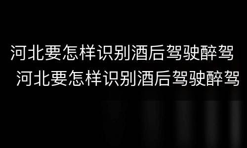 河北要怎样识别酒后驾驶醉驾 河北要怎样识别酒后驾驶醉驾的人