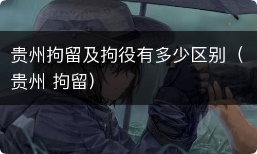 贵州拘留及拘役有多少区别（贵州 拘留）