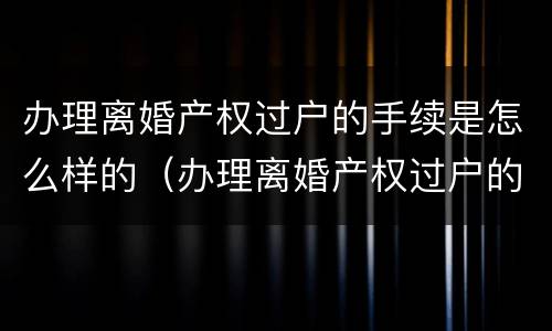 办理离婚产权过户的手续是怎么样的（办理离婚产权过户的手续是怎么样的流程）