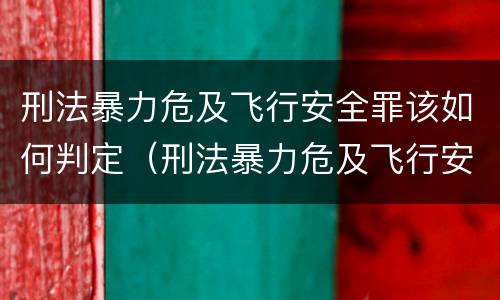 刑法暴力危及飞行安全罪该如何判定（刑法暴力危及飞行安全罪该如何判定呢）