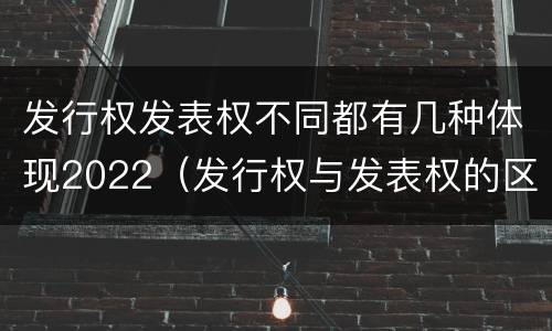 发行权发表权不同都有几种体现2022（发行权与发表权的区别）