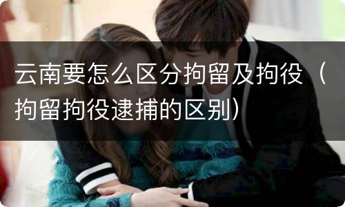 云南要怎么区分拘留及拘役（拘留拘役逮捕的区别）