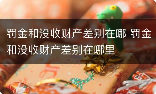 罚金和没收财产差别在哪 罚金和没收财产差别在哪里