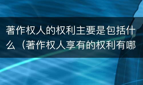 著作权人的权利主要是包括什么（著作权人享有的权利有哪些）