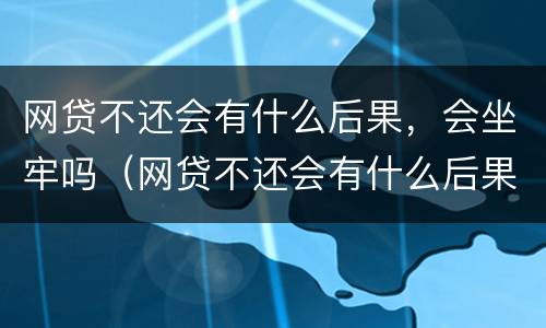 网贷不还会有什么后果，会坐牢吗（网贷不还会有什么后果,会坐牢吗怎么办）