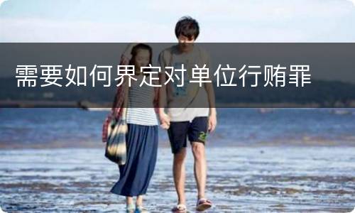需要如何界定对单位行贿罪