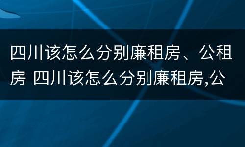 四川该怎么分别廉租房、公租房 四川该怎么分别廉租房,公租房和民宅