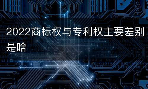 2022商标权与专利权主要差别是啥