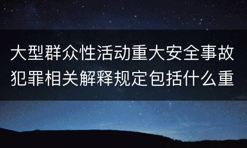 大型群众性活动重大安全事故犯罪相关解释规定包括什么重要内容