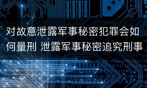 对故意泄露军事秘密犯罪会如何量刑 泄露军事秘密追究刑事责任